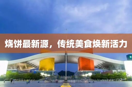 烧饼最新源，传统美食焕新活力