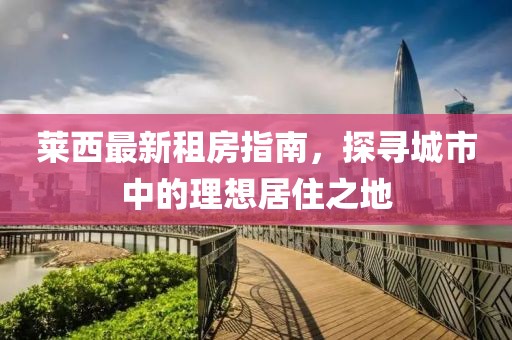 莱西最新租房指南，探寻城市中的理想居住之地
