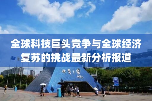 全球科技巨头竞争与全球经济复苏的挑战最新分析报道
