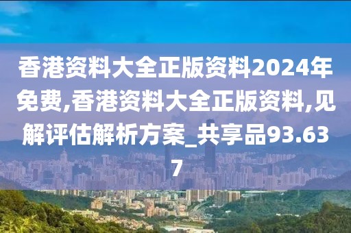 香港资料大全正版资料2024年免费,香港资料大全正版资料,见解评估解析方案_共享品93.637