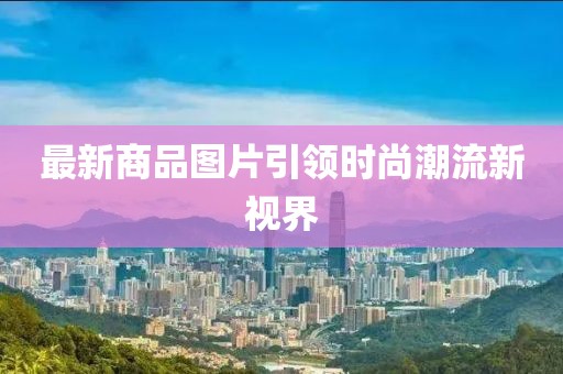 最新商品图片引领时尚潮流新视界