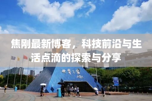 焦刚最新博客，科技前沿与生活点滴的探索与分享