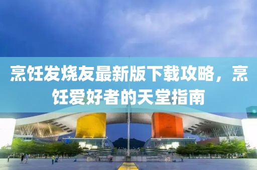 烹饪发烧友最新版下载攻略，烹饪爱好者的天堂指南
