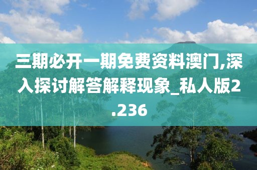 三期必开一期免费资料澳门,深入探讨解答解释现象_私人版2.236