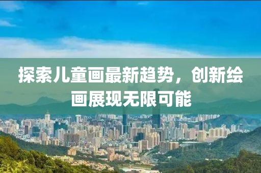 探索儿童画最新趋势，创新绘画展现无限可能
