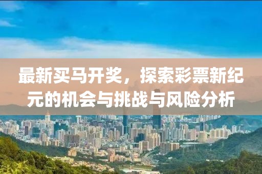 最新买马开奖，探索彩票新纪元的机会与挑战与风险分析