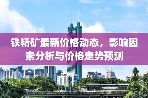 铁精矿最新价格动态，影响因素分析与价格走势预测