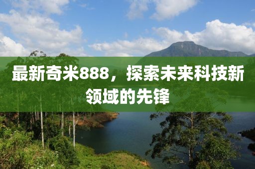 最新奇米888，探索未来科技新领域的先锋