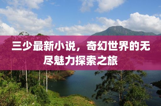 三少最新小说，奇幻世界的无尽魅力探索之旅