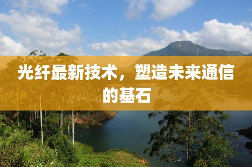 光纤最新技术，塑造未来通信的基石