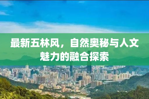 最新五林风，自然奥秘与人文魅力的融合探索