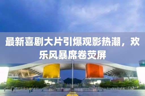 最新喜剧大片引爆观影热潮，欢乐风暴席卷荧屏