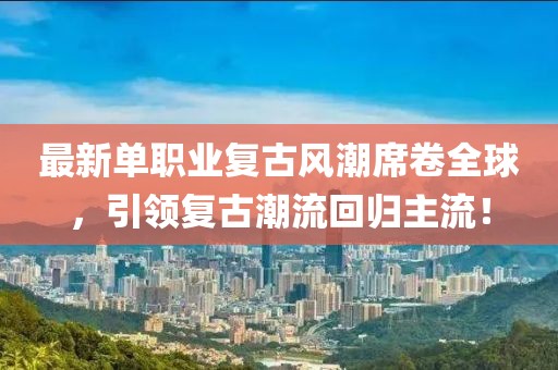 最新单职业复古风潮席卷全球，引领复古潮流回归主流！