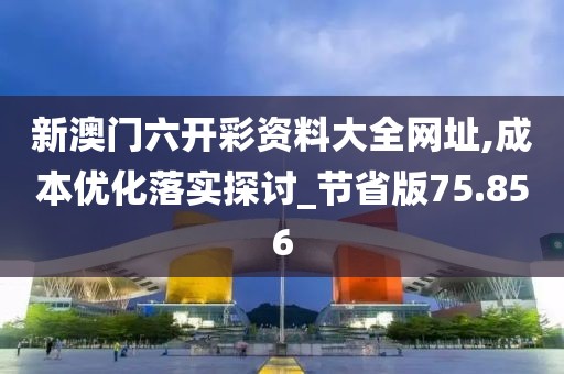 新澳门六开彩资料大全网址,成本优化落实探讨_节省版75.856