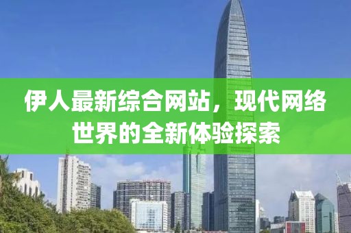伊人最新综合网站，现代网络世界的全新体验探索