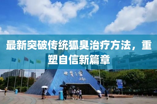 最新突破传统狐臭治疗方法，重塑自信新篇章