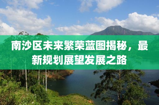 南沙区未来繁荣蓝图揭秘，最新规划展望发展之路