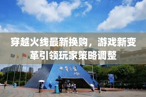 穿越火线最新换购，游戏新变革引领玩家策略调整
