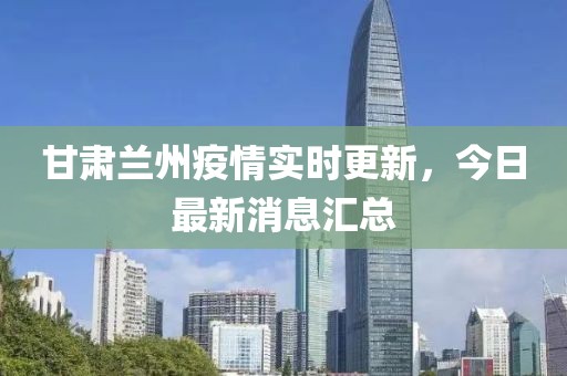 甘肃兰州疫情实时更新，今日最新消息汇总