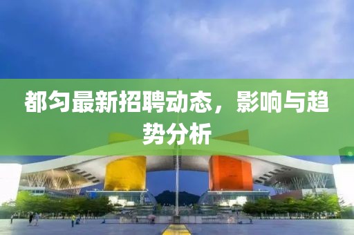 都匀最新招聘动态，影响与趋势分析