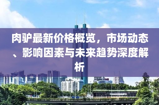 肉驴最新价格概览，市场动态、影响因素与未来趋势深度解析