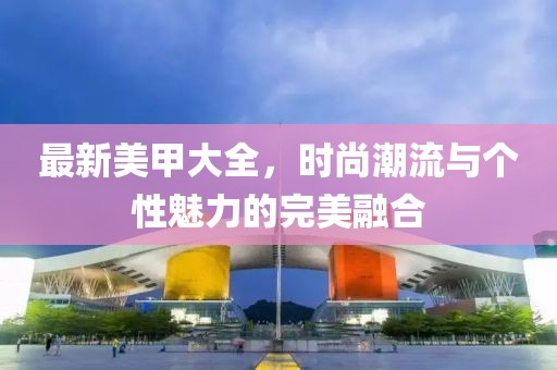 最新美甲大全，时尚潮流与个性魅力的完美融合