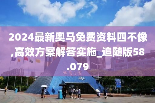 2024最新奥马免费资料四不像,高效方案解答实施_追随版58.079