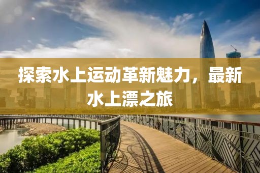 探索水上运动革新魅力，最新水上漂之旅