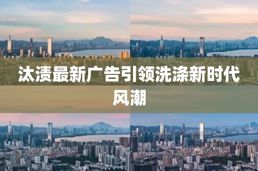 汰渍最新广告引领洗涤新时代风潮