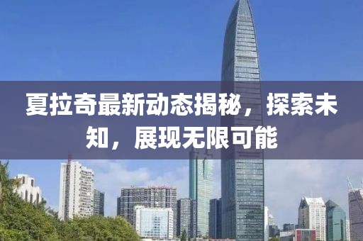 夏拉奇最新动态揭秘，探索未知，展现无限可能