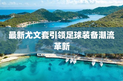 最新尤文套引领足球装备潮流革新