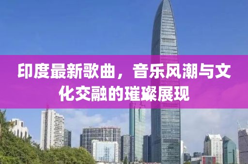 印度最新歌曲，音乐风潮与文化交融的璀璨展现