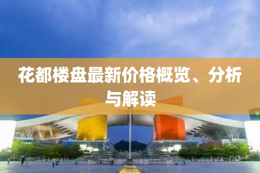 花都楼盘最新价格概览、分析与解读