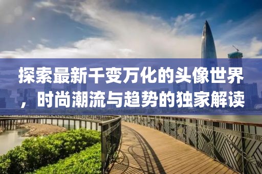 探索最新千变万化的头像世界，时尚潮流与趋势的独家解读