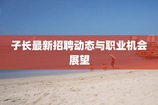 子长最新招聘动态与职业机会展望