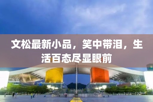 文松最新小品，笑中带泪，生活百态尽显眼前