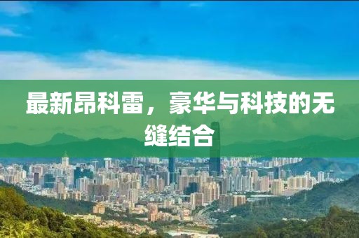 最新昂科雷，豪华与科技的无缝结合