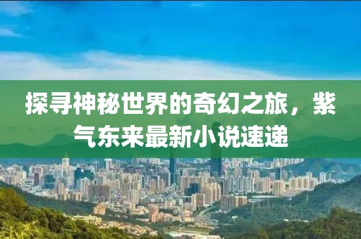 探寻神秘世界的奇幻之旅，紫气东来最新小说速递
