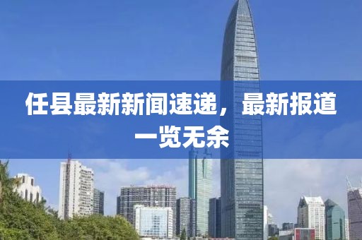 任县最新新闻速递，最新报道一览无余