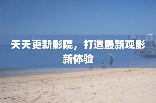 天天更新影院，打造最新观影新体验