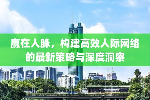 赢在人脉，构建高效人际网络的最新策略与深度洞察