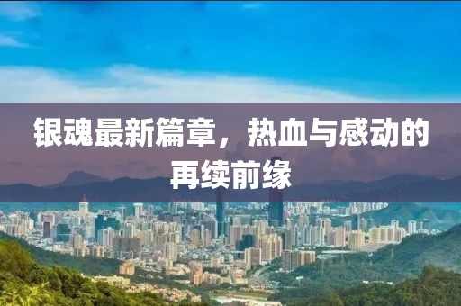 银魂最新篇章，热血与感动的再续前缘