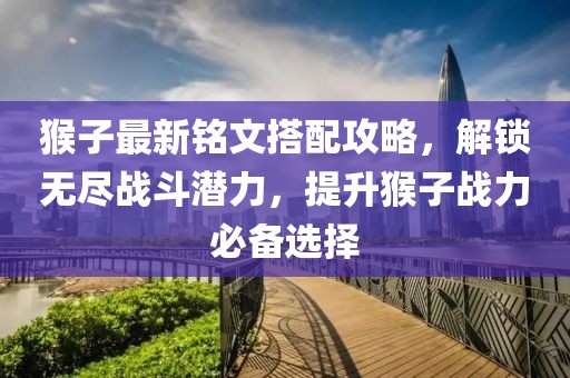 猴子最新铭文搭配攻略，解锁无尽战斗潜力，提升猴子战力必备选择