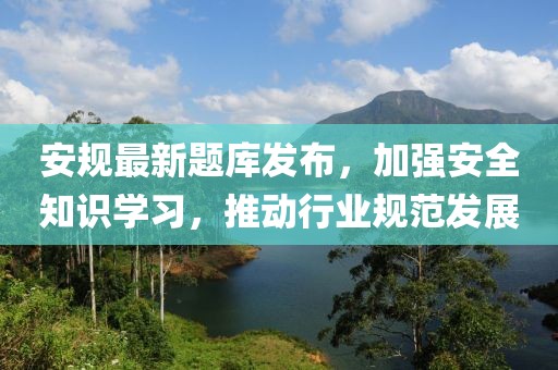安规最新题库发布，加强安全知识学习，推动行业规范发展