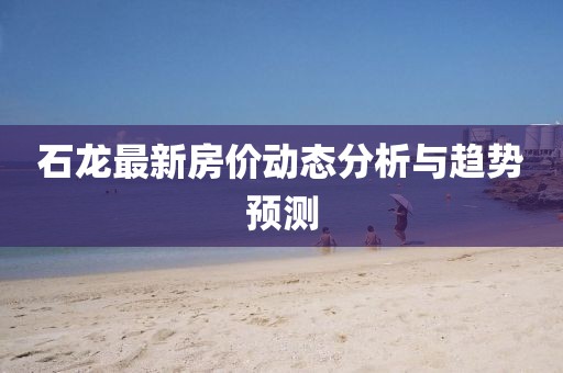石龙最新房价动态分析与趋势预测