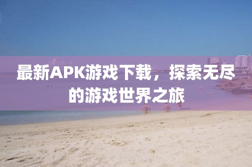 最新APK游戏下载，探索无尽的游戏世界之旅