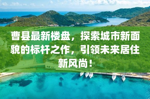 曹县最新楼盘，探索城市新面貌的标杆之作，引领未来居住新风尚！