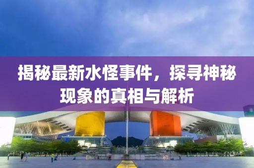 揭秘最新水怪事件，探寻神秘现象的真相与解析