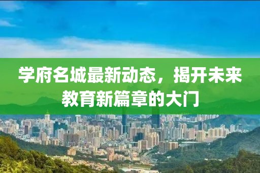 学府名城最新动态，揭开未来教育新篇章的大门