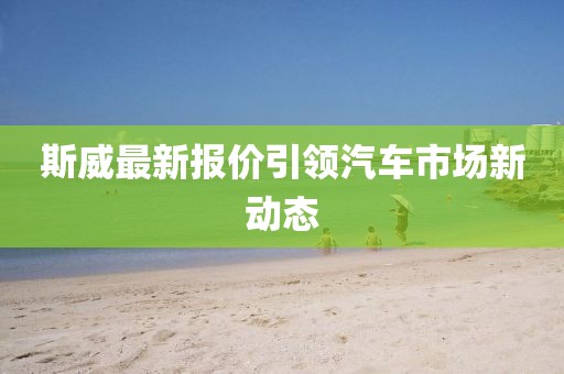 斯威最新报价引领汽车市场新动态